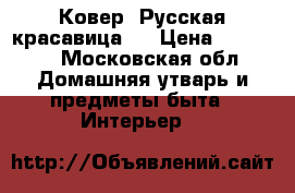Ковер “Русская красавица “ › Цена ­ 10 000 - Московская обл. Домашняя утварь и предметы быта » Интерьер   